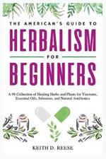 The American's Guide to Herbalism for Beginners: A 98 Collection of Healing Herbs and Plants for Tinctures, Essential Oils, Infusions, and Natural Antibiotics