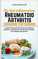 The Anti-inflammatory Rheumatoid Arthritis Cookbook for Seniors: Delightful Homemade DIY Recipes for Managing Symptoms, Reducing Joint Pain, Boosting Immunity, and Combating Osteoporosis