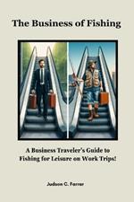 The Business of Fishing: A Business Traveler's Guide to Fishing for Leisure on Work Trips!