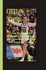 Caitlin Clark: A New Era in Women's Basketball, Charting the Rise of a Phenomenal Talent and Her Impact on the Sport