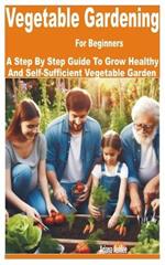 Vegetable Gardening for Beginners: A Step by Step Guide to Grow Healthy and Self-Sufficient Vegetable Garden
