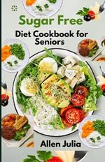 Sugar Free Diet Cookbook for Seniors: The Complete Guide to Sugar Free Recipes for better blood sugar control, weight loss, Boost Energy, Weight Management and Healthy Living. Plus, Simple Meal Plan