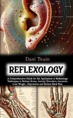 Reflexology: A Comprehensive Guide for the Application of Reflexology Techniques to Relieve Stress, Anxiety Disorders, Insomnia, Lose Weight, Depression and Reduce Back Pain