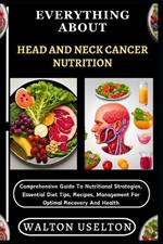 Everything about Head and Neck Cancer Nutrition: Comprehensive Guide To Nutritional Strategies, Essential Diet Tips, Recipes, Management For Optimal Recovery And Health