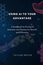 Using AI to Your Advantage: A Handbook for Putting AI Solutions into Practice for Growth and Efficiency