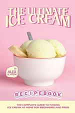 The Ultimate Ice Cream Recipe Book: The Complete Guide to Making Ice Cream at Home for Beginners and Pros