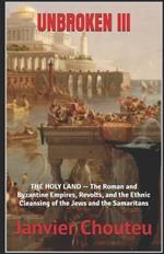 Unbroken III: THE HOLY LAND - The Roman and Byzantine Empires, Revolts, and the Ethnic Cleansing of the Jews and the Samaritans