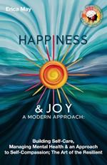 Happiness & Joy; A Modern Approach: Building Self-Care, Managing Mental Health & an Approach to Self-Compassion; The Art of the Resilient