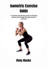 Isometric Exercise Guide: A Complete Step-By-Step Guide For Building Muscle And Strength Through Isometric Exercises