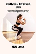 Kegel Exercise And Workouts Guide: A Complete Step-by-Step Guide to Doing Kegel Exercises Correctly Boosting Strength Gains Twice