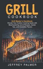 Grill Cookbook: Grill Master's Handbook: Elevate Your Outdoor Cooking Game with Mouthwatering secret Recipes, Insider Tips, and Irresistible Flavors