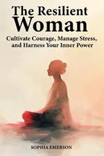 The Resilient Woman: Cultivate Courage, Manage Stress, and Harness Your Inner Power
