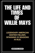 The Life and Times of Willie Mays: Legendary American Center Fielder, Spanning 23 Seasons In MLB.
