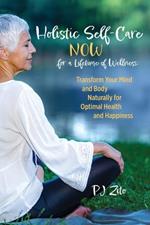 Holistic Self-Care NOW for a Lifetime of Wellness: Transform Your Mind and Body Naturally for Optimal Health and Happiness