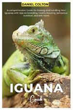 Iguana Guide: A comprehensive Guide for raising and handling your Iguanas with tips on breeding, health, housing, behaviour, nutrition, and lots more