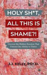Holy Sh*t, All This Is Shame?!: Uncover The Hidden Emotion That Poisons Our Ability To Thrive