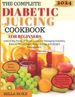 The Complete Diabetic Juicing Cookbook for Beginners: Unlock the Power of Fresh Juices for Managing Diabetes, Balance Blood Sugar, Boost Energy and Weight Management.