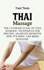 Thai Massage: The Ultimate Guide to Thai Massage, Techniques for Specific Ailments, Benefits, How it's Done and Risks Involved