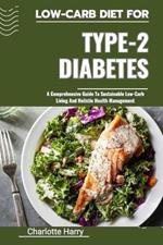 Low-Carb Diet for Type-2 Diabetes: A Comprehensive Guide To Sustainable Low-Carb Living And Holistic Health Management