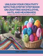 Unleash Your Creativity with this Step by Step Book on Crafting Washcloths, Hats, and Headbands: A Must Have for Crochet Enthusiasts in 2024