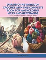 Dive into the World of Crochet with this Complete Book for Washcloths, Hats, and Headbands: Your Go To Resource for Crafting in 2024