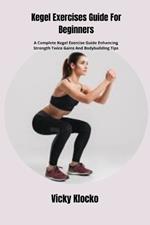 Kegel Exercises Guide For Beginners: A Complete Kegel Exercise Guide Enhancing Strength Twice Gains And Bodybuilding Tips