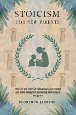 Stoicism for New Parents: Discover the power of mindfulness, self-control and inner strength in parenting with purpose and grace