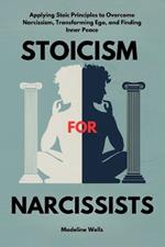 Stoicism for Narcissists: Applying Stoic Principles to Overcome Narcissism, Transforming Ego, and Finding Inner Peace