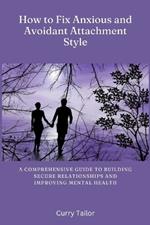 How to fix Anxious and Avoidant Attachment Style: A Comprehensive Guide to Building Secure Relationships and Improving Mental Health