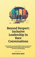 Beyond Respect: Inclusive Leadership In Race Conversations: Develop The Leadership Skills To Have Connected And Engaged Conversations About Diversity, Inclusion And Belonging