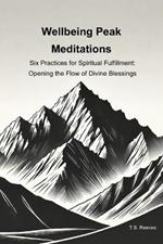 Wellbeing Peak Meditations: Six Practices for Spiritual Fulfillment: Opening the Flow of Divine Blessings