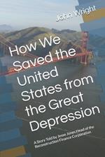 How We Saved the United States from the Great Depression: A Story Told by Jesse Jones Head of the Reconstruction Finance Corporation