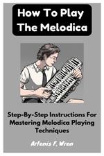 How To Play The Melodica: Step-By-Step Instructions For Mastering Melodica Playing Techniques