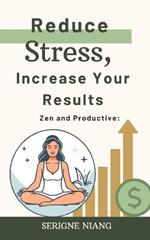 Zen and Productive: Reduce Stress, Increase Your Results