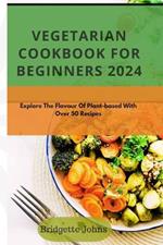 Vegetarian Cookbook for Beginners 2024: Explore The Flavour Of Plant-Based With Over 50 Recipes