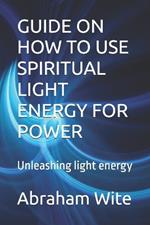 Guide on How to Use Spiritual Light Energy for Power: Unleashing light energy