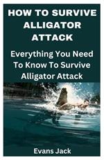 How to Survive Alligator Attack: Everything You Need To Know To Survive Alligator Attack