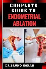 Complete Guide to Endometrial Ablation: Essential Manual To Minimally Invasive Treatment For Heavy Menstrual Bleeding, Uterine Health, And Long Term Relief