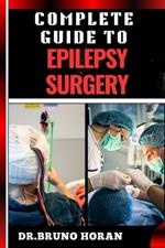 Complete Guide to Epilepsy Surgery: Comprehensive Handbook To Advanced Techniques, Patient Care, And Post-Surgical Outcomes