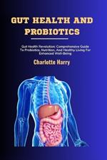 Gut Health and Probiotics: Gut Health Revolution: Comprehensive Guide To Probiotics, Nutrition, And Healthy Living For Enhanced Well-Being