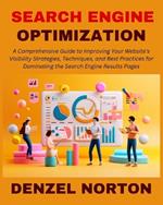 Search Engine Optimization (SEO): A Comprehensive Guide to Improving Your Website's Visibility Strategies, Techniques, and Best Practices for Dominating the Search Engine Results Pages