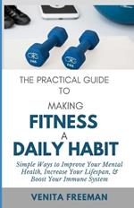 The Practical Guide To Making Fitness A Daily Habit: Simple Ways to Improve Your Mental Health, Increase Your Lifespan, & Boost Your Immune System