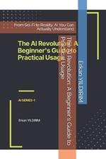 The AI Revolution: A Beginner's Guide to Practical Usage: From Sci-Fi to Reality: AI You Can Actually Understand