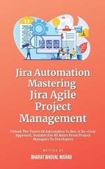 Jira Automation: Mastering Jira Agile Project Management: Unlock The Power Of Automation In Jira: A No-Code Approach, Suitable For All Roles From Project Managers To Developers
