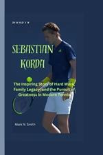 Sebastian Korda: The Inspiring Story of Hard Work, Family Legacy, and the Pursuit of Greatness in Modern Tennis