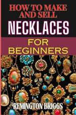 How to Make and Sell Necklaces for Beginners: Step-By-Step Jewelry Making Techniques, Proven Marketing Strategies, And Essential Tools For Crafting Handmade Products