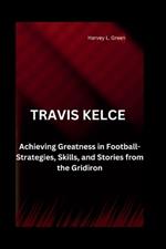 Travis Kelce: Achieving Greatness in Football-Strategies, Skills, and Stories from the Gridiron