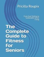 The Complete Guide to Fitness for Seniors: From Goal Setting to Sustainable Active Living