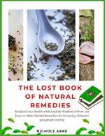 The Lost Book of Natural Remedies: Reclaim Your Health with Ancient Wisdom of Over 100 Easy-to-Make Herbal Remedies for Everyday Ailment
