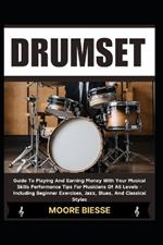 Drum Set: Guide To Playing And Earning Money With Your Musical Skills Performance Tips For Musicians Of All Levels - Including Beginner Exercises, Jazz, Blues, And Classical Styles